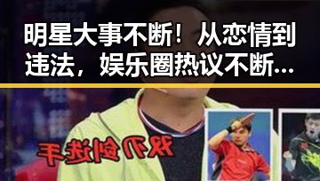 明星大事不断！从恋情到违法，娱乐圈热议不断引发关注
