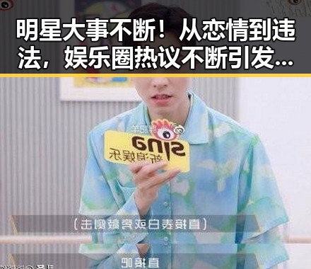 明星大事不断！从恋情到违法，娱乐圈热议不断引发关注