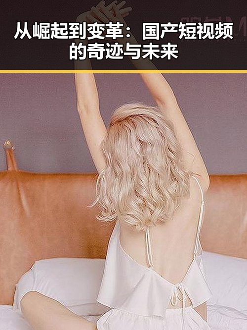 从崛起到变革：国产短视频的奇迹与未来