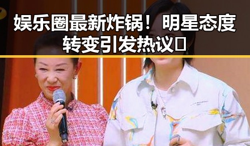 娱乐圈最新炸锅！明星态度转变引发热议🔥
