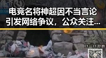 电竞名将神超因不当言论引发网络争议，公众关注责任与成长