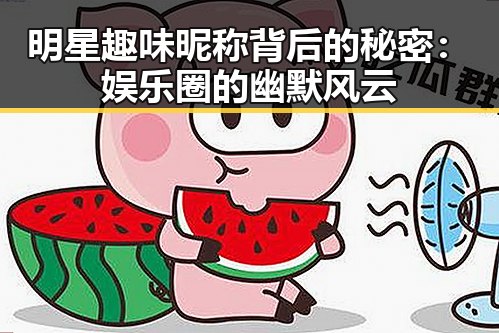 明星趣味昵称背后的秘密：娱乐圈的幽默风云