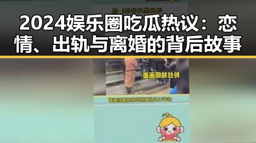 2024娱乐圈吃瓜热议：恋情、出轨与离婚的背后故事