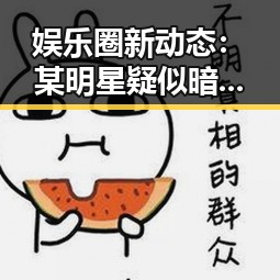 娱乐圈新动态：某明星疑似暗示恋情引发关注